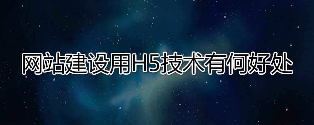 網(wǎng)站建設(shè)用H5技術(shù)有哪些好處？
