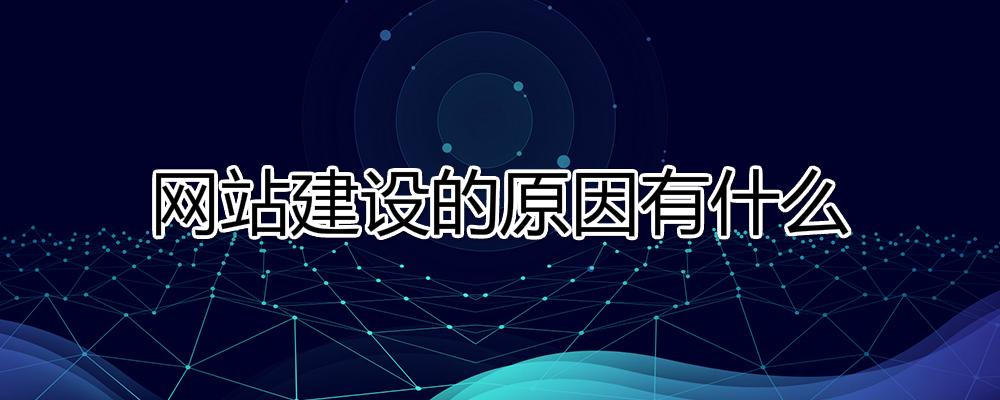 網(wǎng)站建設(shè)的原因有什么？為什么要建設(shè)網(wǎng)站